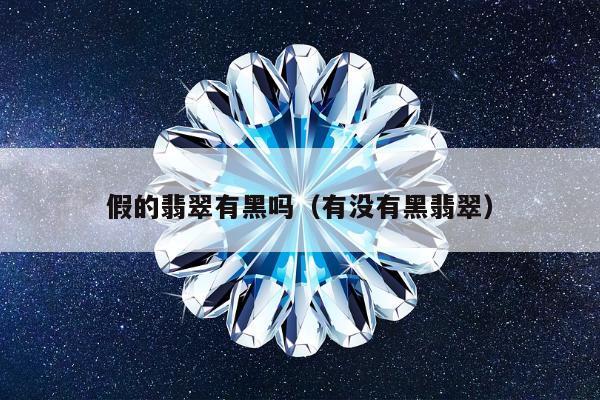 假的翡翠有黑吗（有没有黑翡翠）
