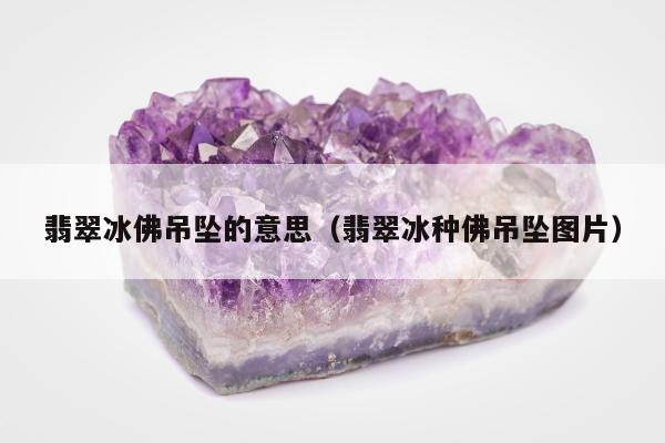 翡翠冰佛吊坠的意思（翡翠冰种佛吊坠图片）