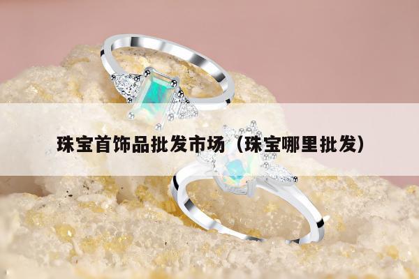 珠宝首饰品批发市场（珠宝哪里批发）