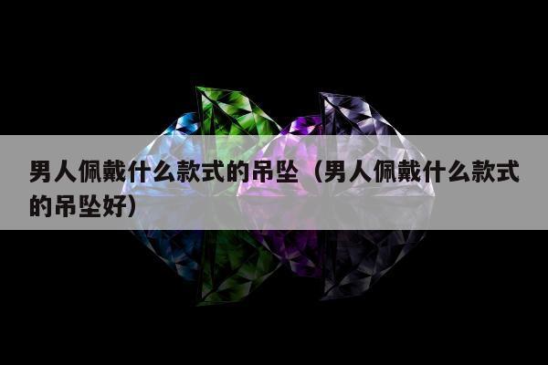 男人佩戴什么款式的吊坠（男人佩戴什么款式的吊坠好）