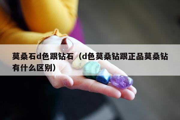 莫桑石d色跟钻石（d色莫桑钻跟正品莫桑钻有什么区别）