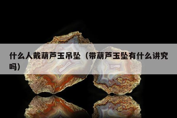 什么人戴葫芦玉吊坠（带葫芦玉坠有什么讲究吗）