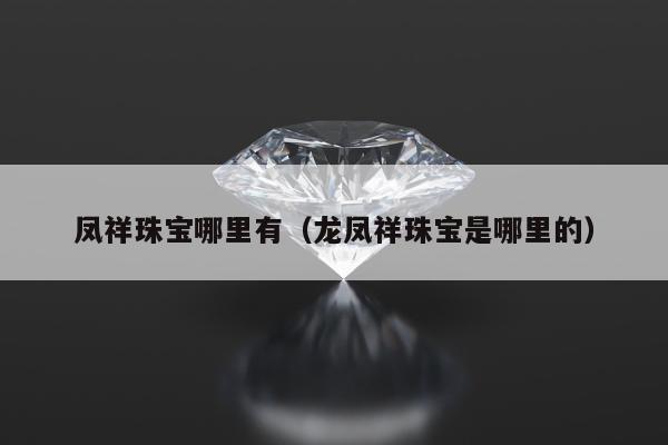 凤祥珠宝哪里有（龙凤祥珠宝是哪里的）