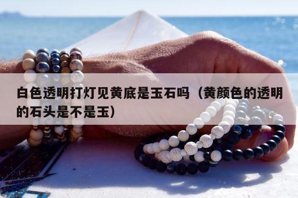 白色透明打灯见黄底是玉石吗（黄颜色的透明的石头是不是玉）