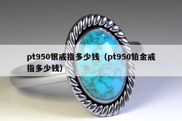 pt950银戒指多少钱（pt950铂金戒指多少钱）