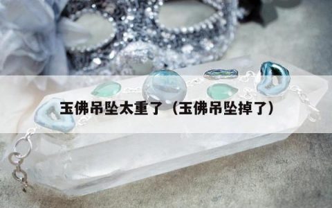 玉佛吊坠太重了（玉佛吊坠掉了）