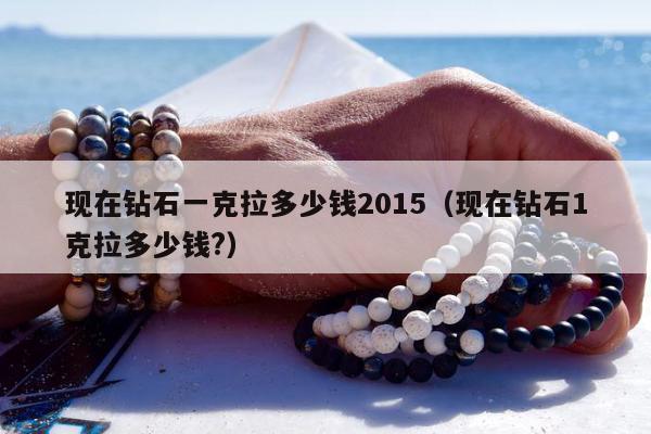 现在钻石一克拉多少钱2015（现在钻石1克拉多少钱?）