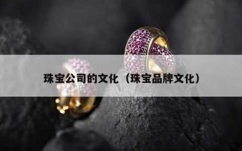珠宝公司的文化（珠宝品牌文化）