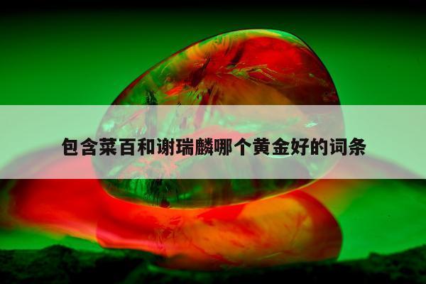 包含菜百和谢瑞麟哪个黄金好的词条