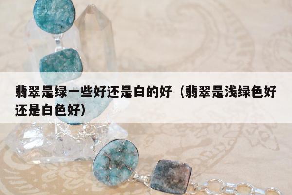 翡翠是绿一些好还是白的好（翡翠是浅绿色好还是白色好）