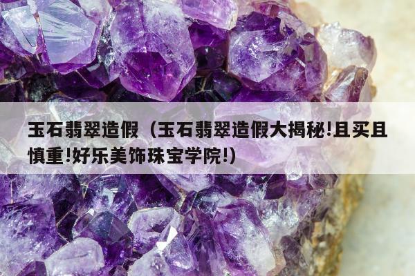 玉石翡翠造假（玉石翡翠造假大揭秘!且买且慎重!好乐美饰珠宝学院!）