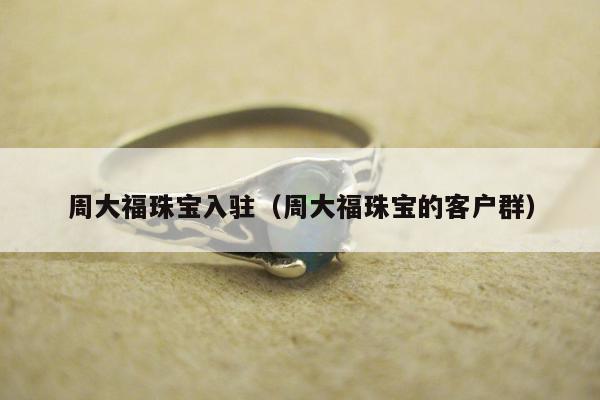 周大福珠宝入驻（周大福珠宝的客户群）
