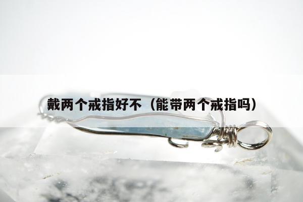 戴两个戒指好不（能带两个戒指吗）