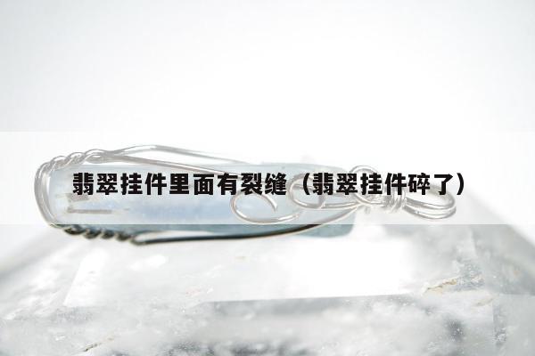 翡翠挂件里面有裂缝（翡翠挂件碎了）