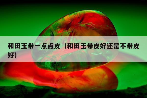 和田玉带一点点皮（和田玉带皮好还是不带皮好）