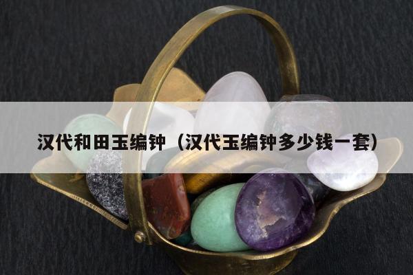 汉代和田玉编钟（汉代玉编钟多少钱一套）