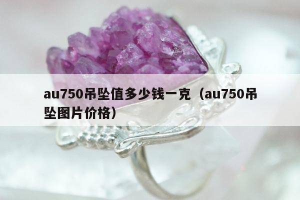 au750吊坠值多少钱一克（au750吊坠图片价格）