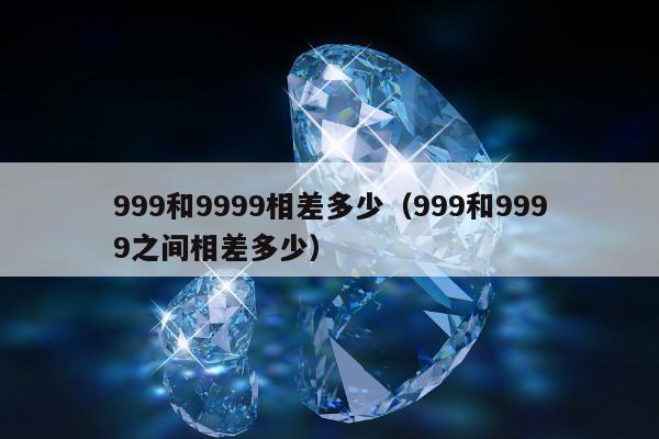 99和9999相差多少（999和9999之间相差多少）"