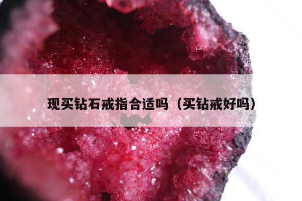 现买钻石戒指合适吗（买钻戒好吗）