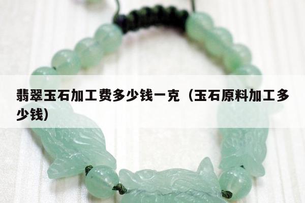 翡翠玉石加工费多少钱一克（玉石原料加工多少钱）