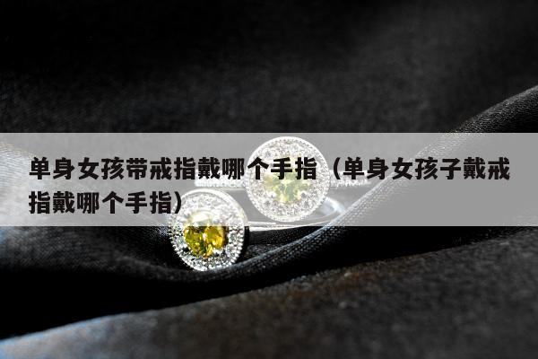 单身女孩带戒指戴哪个手指（单身女孩子戴戒指戴哪个手指）