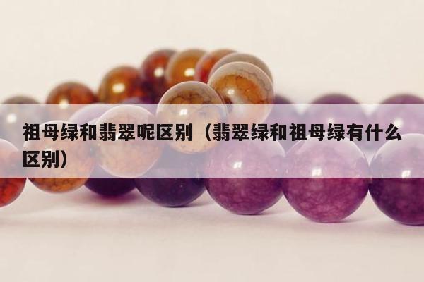 祖母绿和翡翠呢区别（翡翠绿和祖母绿有什么区别）