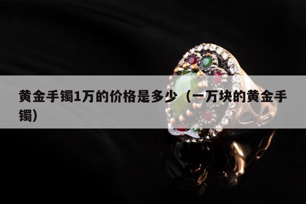 黄金手镯1万的价格是多少（一万块的黄金手镯）