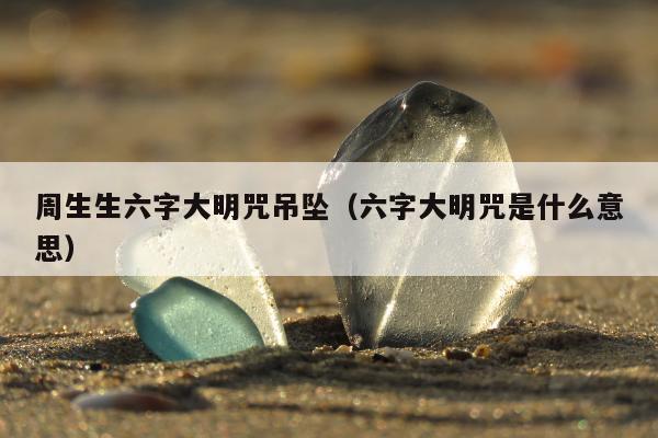 周生生六字大明咒吊坠（六字大明咒是什么意思）