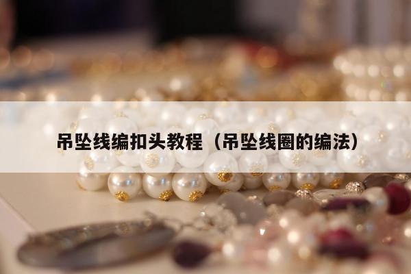 吊坠线编扣头教程（吊坠线圈的编法）