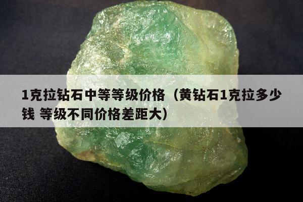 克拉钻石中等等级价格（黄钻石1克拉多少钱