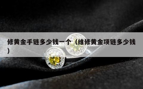 修黄金手链多少钱一个（维修黄金项链多少钱）