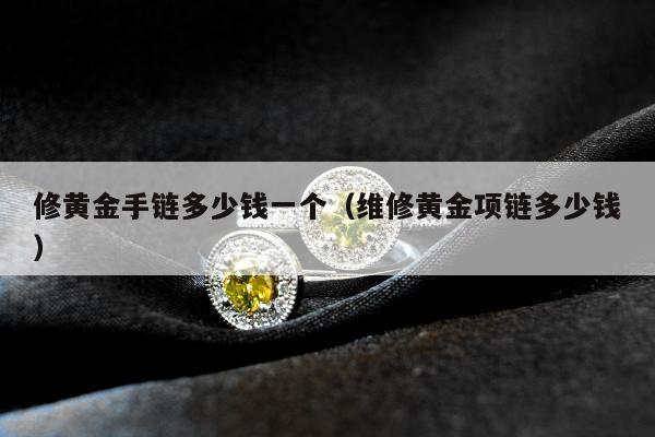 修黄金手链多少钱一个（维修黄金项链多少钱）