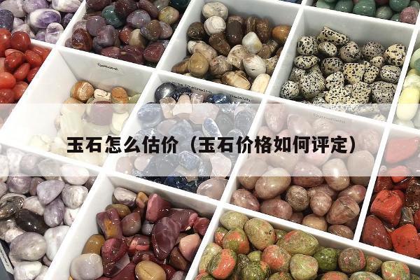 玉石怎么估价（玉石价格如何评定）