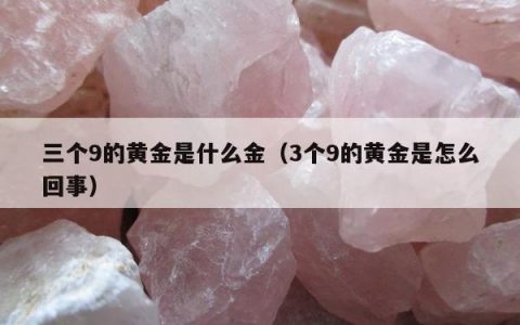 三个9的黄金是什么金（3个9的黄金是怎么回事）