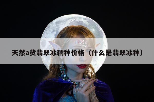 天然a货翡翠冰糯种价格（什么是翡翠冰种）
