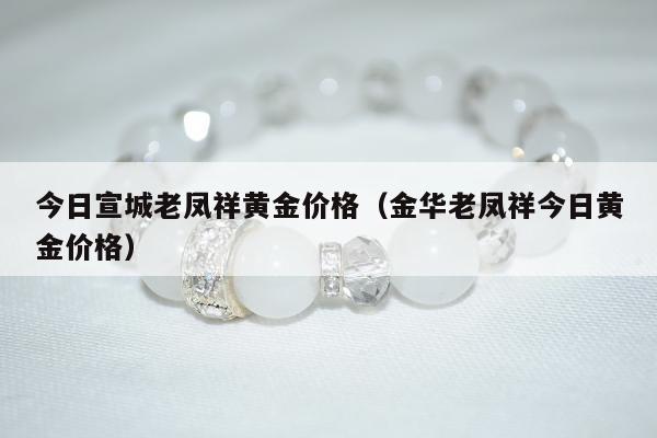 今日宣城老凤祥黄金价格（金华老凤祥今日黄金价格）