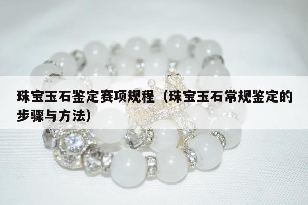 珠宝玉石鉴定赛项规程（珠宝玉石常规鉴定的步骤与方法）