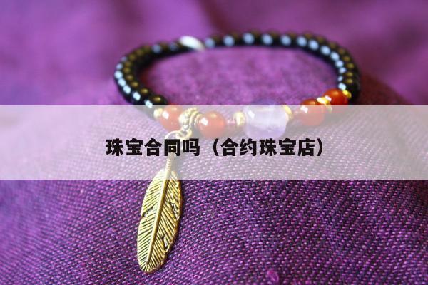 珠宝合同吗（合约珠宝店）