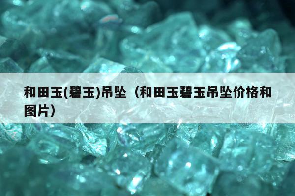 和田玉(碧玉)吊坠（和田玉碧玉吊坠价格和图片）