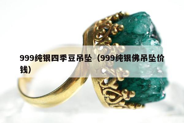 99纯银四季豆吊坠（999纯银佛吊坠价钱）"