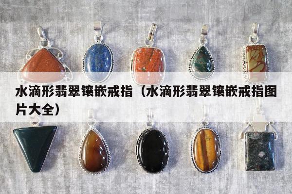水滴形翡翠镶嵌戒指（水滴形翡翠镶嵌戒指图片大全）