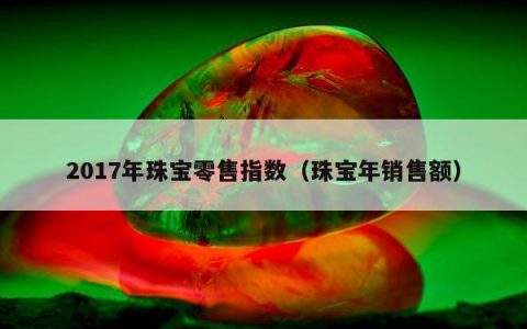 2017年珠宝零售指数（珠宝年销售额）