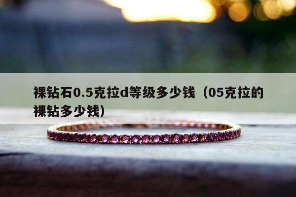 裸钻石0.5克拉d等级多少钱（05克拉的裸钻多少钱）