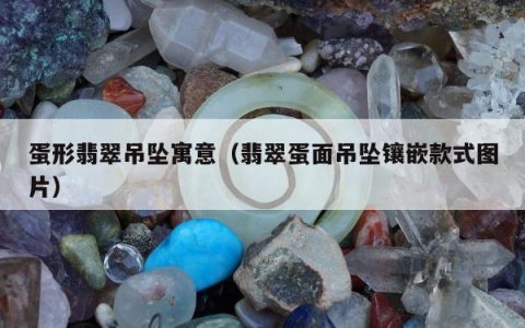 蛋形翡翠吊坠寓意（翡翠蛋面吊坠镶嵌款式图片）