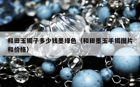 和田玉镯子多少钱墨绿色（和田墨玉手镯图片和价格）