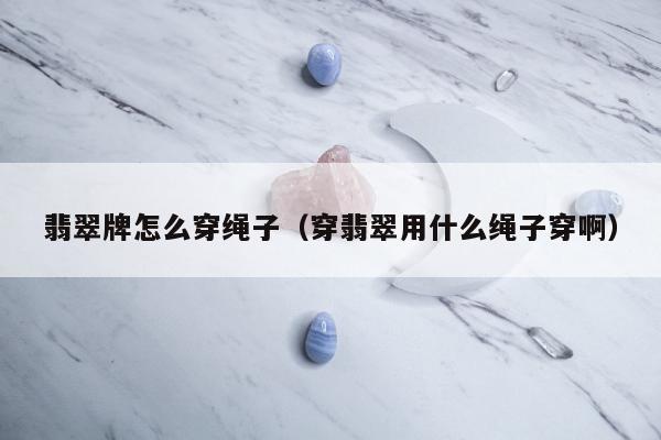 翡翠牌怎么穿绳子（穿翡翠用什么绳子穿啊）