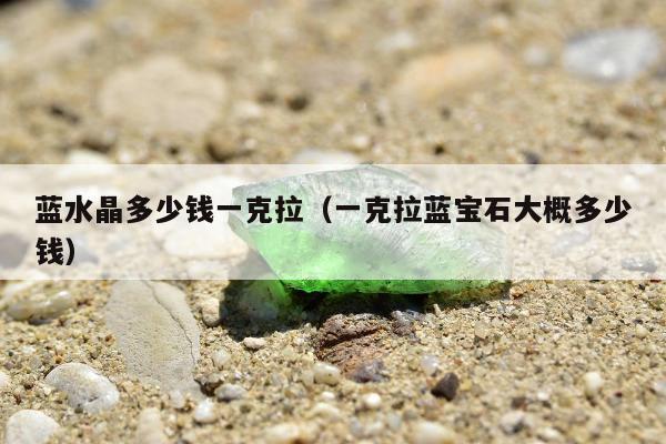 蓝水晶多少钱一克拉（一克拉蓝宝石大概多少钱）