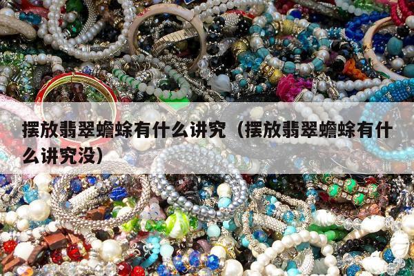 摆放翡翠蟾蜍有什么讲究（摆放翡翠蟾蜍有什么讲究没）