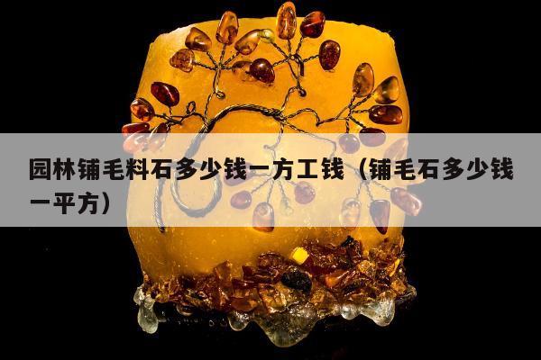 园林铺毛料石多少钱一方工钱（铺毛石多少钱一平方）