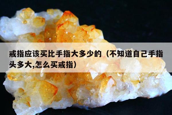 戒指应该买比手指大多少的（不知道自己手指头多大,怎么买戒指）